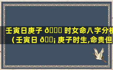 壬寅日庚子 🐞 时女命八字分析（壬寅日 🐡 庚子时生,命贵但有刑凶）